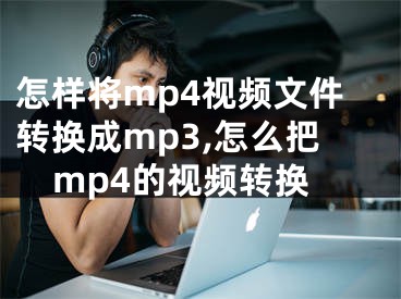 怎樣將mp4視頻文件轉(zhuǎn)換成mp3,怎么把mp4的視頻轉(zhuǎn)換