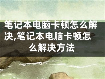 筆記本電腦卡頓怎么解決,筆記本電腦卡頓怎么解決方法