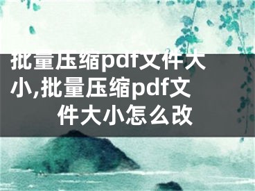 批量壓縮pdf文件大小,批量壓縮pdf文件大小怎么改