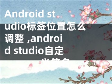 Android studio標(biāo)簽位置怎么調(diào)整 ,android studio自定義簽名