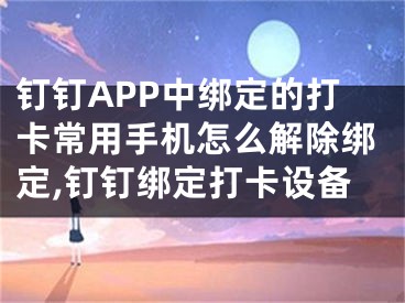 釘釘APP中綁定的打卡常用手機(jī)怎么解除綁定,釘釘綁定打卡設(shè)備