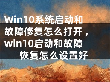 Win10系統(tǒng)啟動和故障修復(fù)怎么打開 ,win10啟動和故障恢復(fù)怎么設(shè)置好