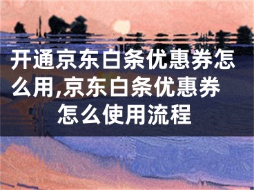 開通京東白條優(yōu)惠券怎么用,京東白條優(yōu)惠券怎么使用流程