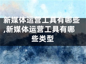 新媒體運營工具有哪些,新媒體運營工具有哪些類型