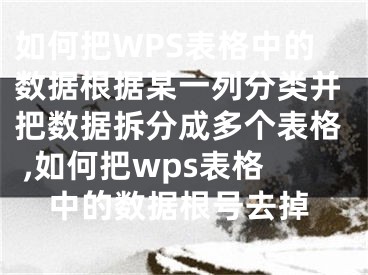 如何把WPS表格中的數(shù)據(jù)根據(jù)某一列分類并把數(shù)據(jù)拆分成多個表格 ,如何把wps表格中的數(shù)據(jù)根號去掉