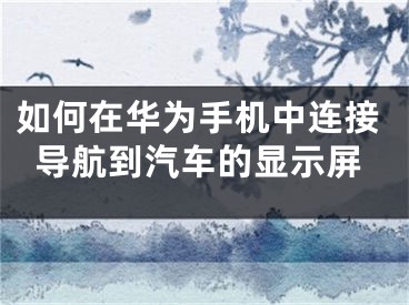 如何在華為手機中連接導(dǎo)航到汽車的顯示屏