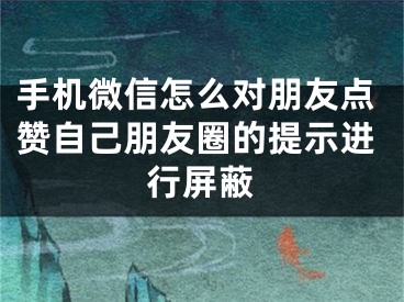 手機微信怎么對朋友點贊自己朋友圈的提示進行屏蔽