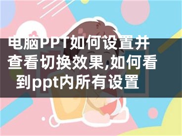 電腦PPT如何設(shè)置并查看切換效果,如何看到ppt內(nèi)所有設(shè)置