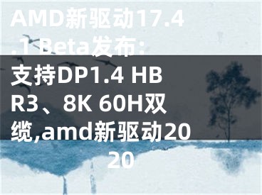 AMD新驅(qū)動17.4.1 Beta發(fā)布:支持DP1.4 HBR3、8K 60H雙纜,amd新驅(qū)動2020