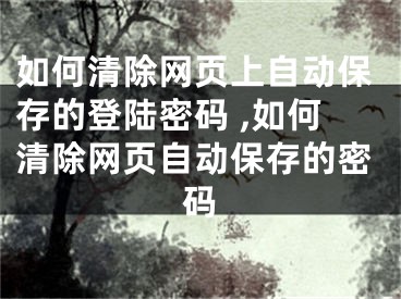 如何清除網(wǎng)頁上自動保存的登陸密碼 ,如何清除網(wǎng)頁自動保存的密碼