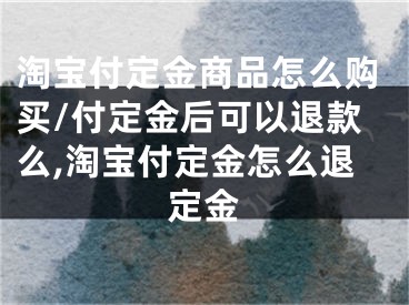 淘寶付定金商品怎么購買/付定金后可以退款么,淘寶付定金怎么退定金