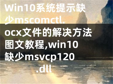 Win10系統(tǒng)提示缺少mscomctl.ocx文件的解決方法圖文教程,win10缺少msvcp120.dll