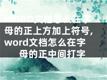 WORD文檔怎么在字母的正上方加上符號(hào),word文檔怎么在字母的正中間打字