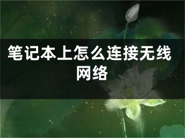 筆記本上怎么連接無線網(wǎng)絡(luò)