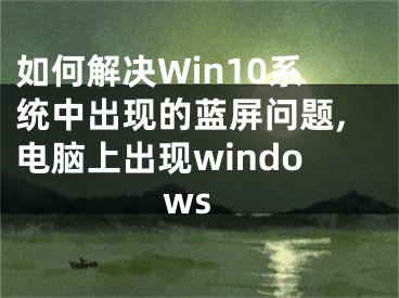 如何解決Win10系統(tǒng)中出現(xiàn)的藍屏問題,電腦上出現(xiàn)windows