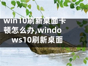 win10刷新桌面卡頓怎么辦,windows10刷新桌面