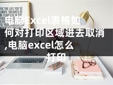 電腦Excel表格如何對(duì)打印區(qū)域進(jìn)去取消,電腦excel怎么打印