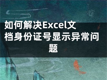 如何解決Excel文檔身份證號顯示異常問題