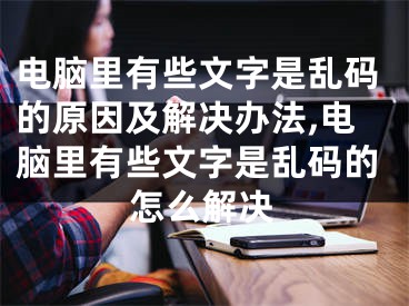 電腦里有些文字是亂碼的原因及解決辦法,電腦里有些文字是亂碼的怎么解決