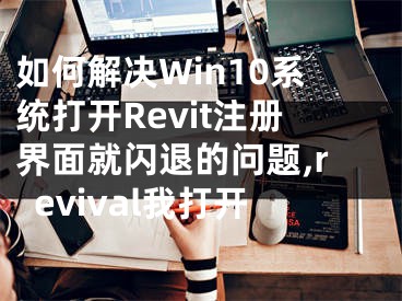 如何解決Win10系統(tǒng)打開Revit注冊(cè)界面就閃退的問題,revival我打開