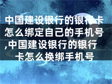 中國(guó)建設(shè)銀行的銀行卡怎么綁定自己的手機(jī)號(hào),中國(guó)建設(shè)銀行的銀行卡怎么換綁手機(jī)號(hào)