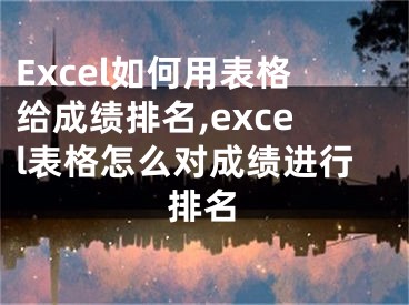 Excel如何用表格給成績(jī)排名,excel表格怎么對(duì)成績(jī)進(jìn)行排名