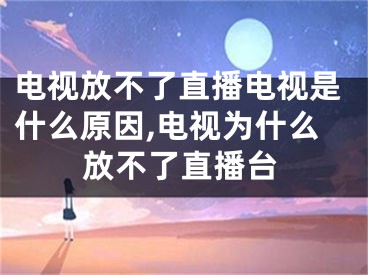 電視放不了直播電視是什么原因,電視為什么放不了直播臺