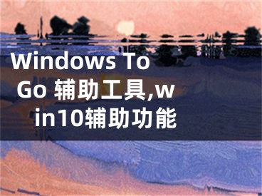 Windows To Go 輔助工具,win10輔助功能