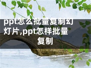 ppt怎么批量復(fù)制幻燈片,ppt怎樣批量復(fù)制