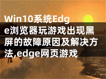 Win10系統(tǒng)Edge瀏覽器玩游戲出現(xiàn)黑屏的故障原因及解決方法,edge網(wǎng)頁游戲