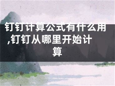 釘釘計(jì)算公式有什么用 ,釘釘從哪里開始計(jì)算