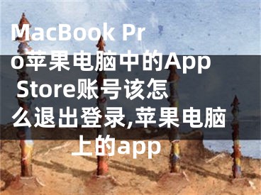 MacBook Pro蘋(píng)果電腦中的App Store賬號(hào)該怎么退出登錄,蘋(píng)果電腦上的app