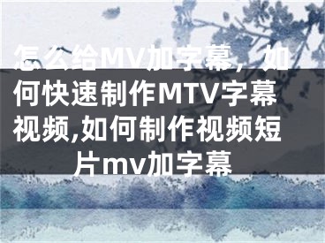 怎么給MV加字幕，如何快速制作MTV字幕視頻,如何制作視頻短片mv加字幕