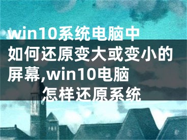 win10系統(tǒng)電腦中如何還原變大或變小的屏幕,win10電腦怎樣還原系統(tǒng)