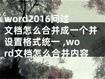 word2016問過文檔怎么合并成一個并設(shè)置格式統(tǒng)一 ,word文檔怎么合并內(nèi)容