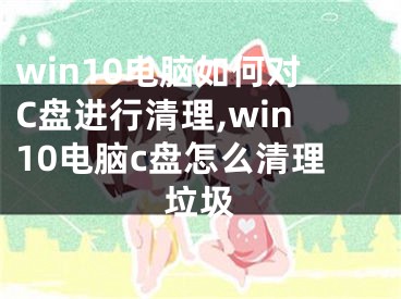 win10電腦如何對C盤進(jìn)行清理,win10電腦c盤怎么清理垃圾