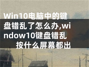 Win10電腦中的鍵盤(pán)錯(cuò)亂了怎么辦,window10鍵盤(pán)錯(cuò)亂按什么屏幕都出