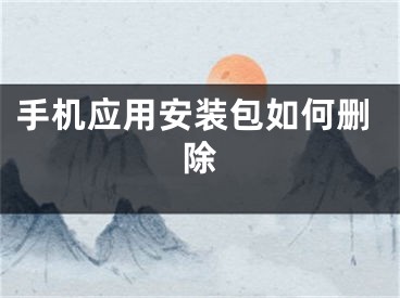 手機(jī)應(yīng)用安裝包如何刪除