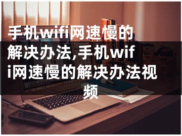 手機wifi網(wǎng)速慢的解決辦法,手機wifi網(wǎng)速慢的解決辦法視頻