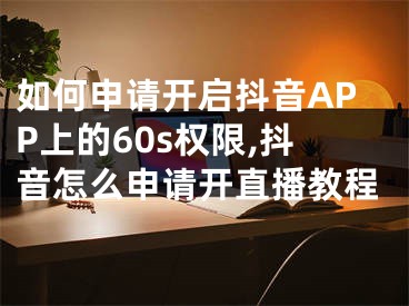 如何申請開啟抖音APP上的60s權(quán)限,抖音怎么申請開直播教程