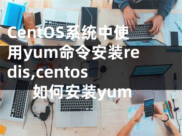 CentOS系統(tǒng)中使用yum命令安裝redis,centos如何安裝yum