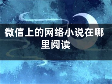 微信上的網(wǎng)絡(luò)小說(shuō)在哪里閱讀