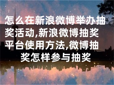 怎么在新浪微博舉辦抽獎活動,新浪微博抽獎平臺使用方法,微博抽獎怎樣參與抽獎