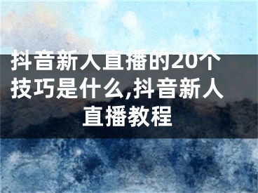 抖音新人直播的20個技巧是什么,抖音新人直播教程