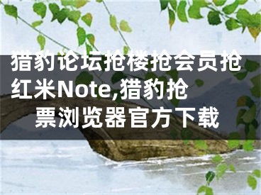 獵豹論壇搶樓搶會員搶紅米Note,獵豹搶票瀏覽器官方下載