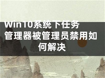 Win10系統(tǒng)下任務管理器被管理員禁用如何解決