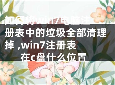 如何將win7電腦注冊(cè)表中的垃圾全部清理掉 ,win7注冊(cè)表在c盤什么位置