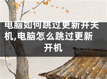 電腦如何跳過(guò)更新并關(guān)機(jī),電腦怎么跳過(guò)更新開(kāi)機(jī)