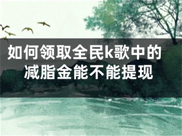 如何領(lǐng)取全民k歌中的減脂金能不能提現(xiàn)