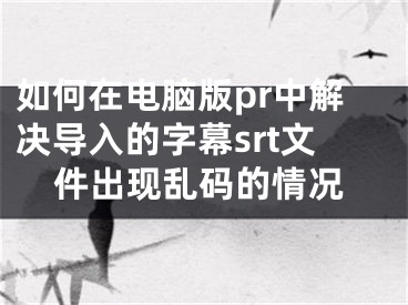 如何在電腦版pr中解決導(dǎo)入的字幕srt文件出現(xiàn)亂碼的情況